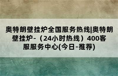 奥特朗壁挂炉全国服务热线|奥特朗壁挂炉-（24小时热线）400客服服务中心(今日-推荐)